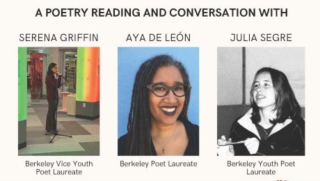 A poetry reading and conversation with Serena Griffin, Berkeley Vice Youth Poet Laureate; Aya de Leon, Berkeley Poet Laureate; and Julia Segre, Berkeley Youth Poet Laureate
